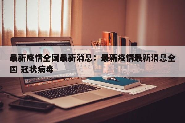 最新疫情全国最新消息:最新疫情最新消息全国 冠状病毒