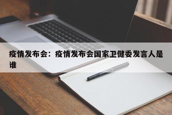 疫情发布会:疫情发布会国家卫健委发言人是谁