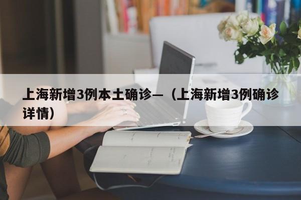 上海新增3例本土确诊—(上海新增3例确诊详情)