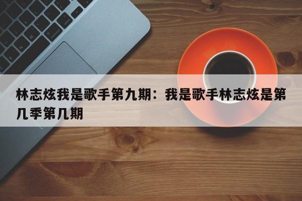 林志炫我是歌手第九期:我是歌手林志炫是第几季第几期