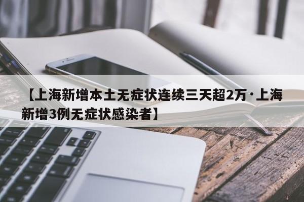 【上海新增本土无症状连续三天超2万·上海新增3例无症状感染者】