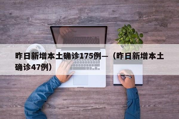 昨日新增本土确诊175例—（昨日新增本土确诊47例）