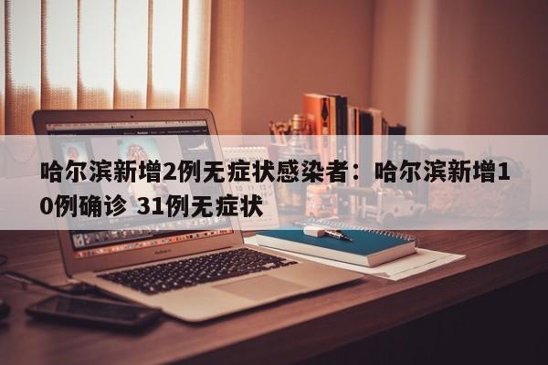 哈尔滨新增2例无症状感染者:哈尔滨新增10例确诊 31例无症状
