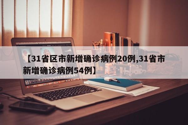 【31省区市新增确诊病例20例,31省市新增确诊病例54例】