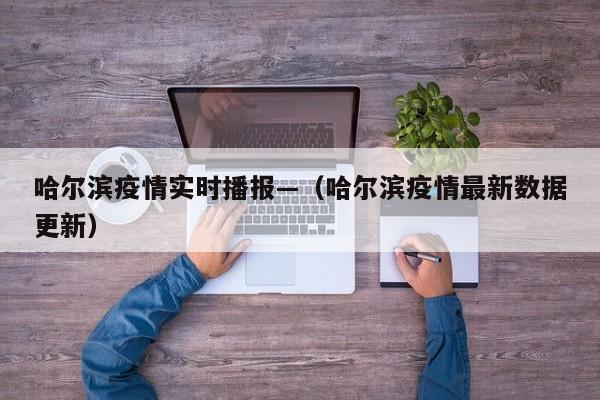 哈尔滨疫情实时播报—(哈尔滨疫情最新数据更新)