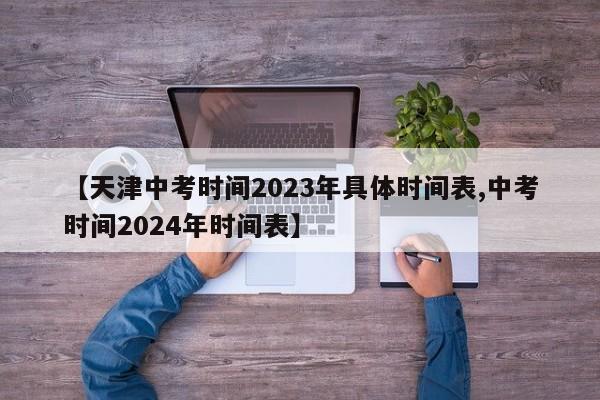 【天津中考时间2023年具体时间表,中考时间2024年时间表】