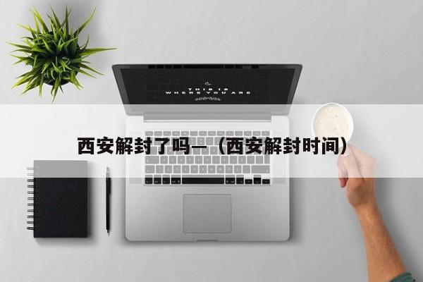 西安解封了吗—(西安解封时间)