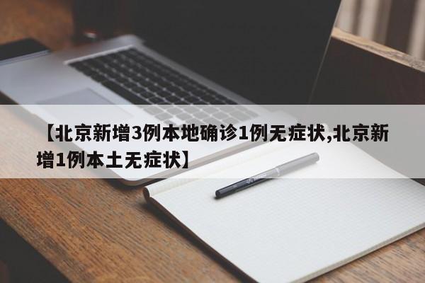 【北京新增3例本地确诊1例无症状,北京新增1例本土无症状】