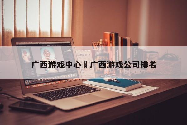 广西游戏中心›广西游戏公司排名