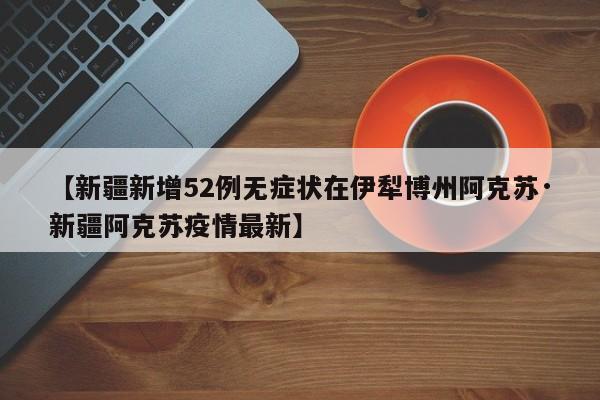 【新疆新增52例无症状在伊犁博州阿克苏·新疆阿克苏疫情最新】