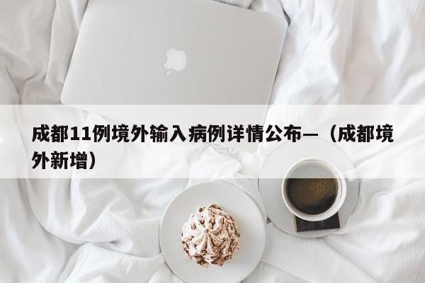 成都11例境外输入病例详情公布—（成都境外新增）