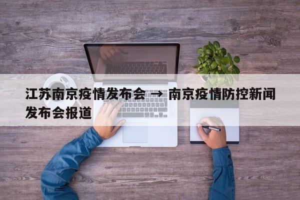 江苏南京疫情发布会 → 南京疫情防控新闻发布会报道