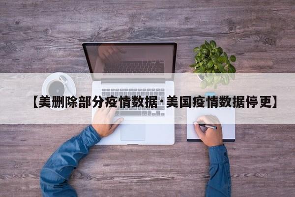 【美删除部分疫情数据·美国疫情数据停更】