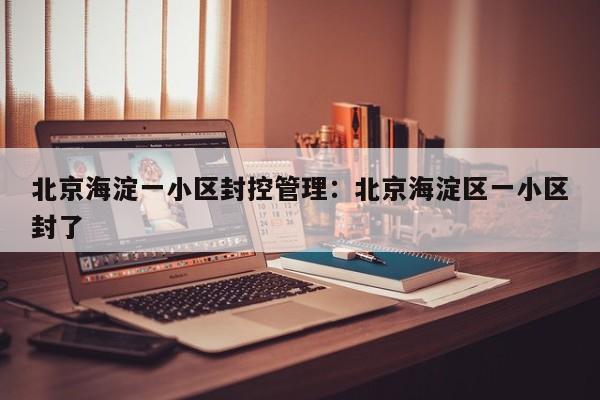 北京海淀一小区封控管理:北京海淀区一小区封了