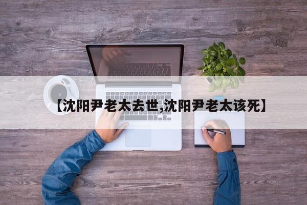【沈阳尹老太去世,沈阳尹老太该死】