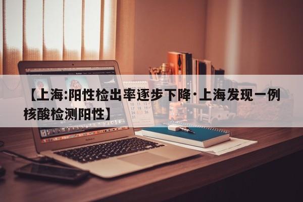 【上海:阳性检出率逐步下降·上海发现一例核酸检测阳性】