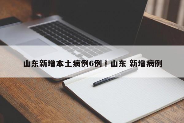 山东新增本土病例6例›山东 新增病例