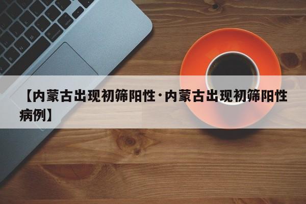 【内蒙古出现初筛阳性·内蒙古出现初筛阳性病例】