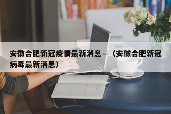 安徽合肥新冠疫情最新消息—(安徽合肥新冠病毒最新消息)