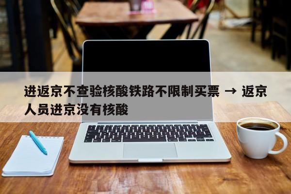 进返京不查验核酸铁路不限制买票 → 返京人员进京没有核酸