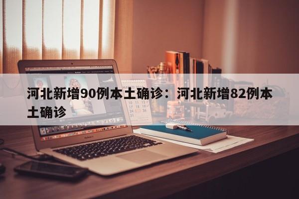 河北新增90例本土确诊:河北新增82例本土确诊