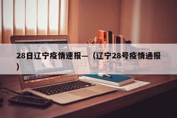 28日辽宁疫情速报—(辽宁28号疫情通报)