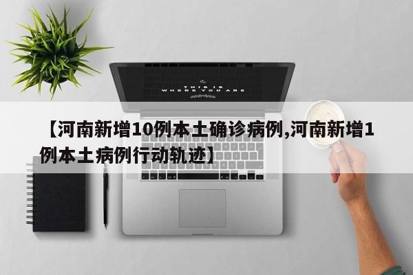 【河南新增10例本土确诊病例,河南新增1例本土病例行动轨迹】