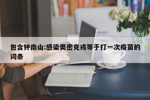 包含钟南山:感染奥密克戎等于打一次疫苗的词条