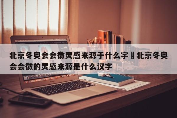 北京冬奥会会徽灵感来源于什么字›北京冬奥会会徽的灵感来源是什么汉字