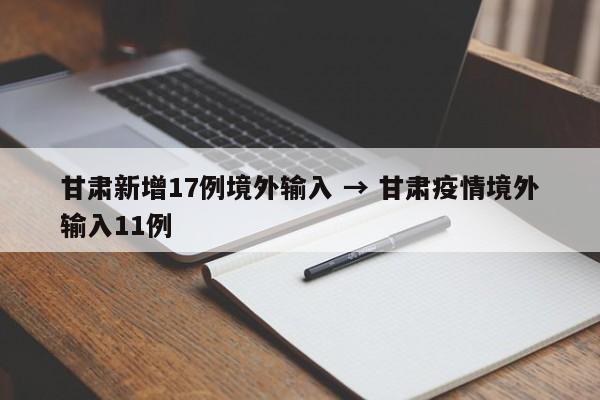 甘肃新增17例境外输入 → 甘肃疫情境外输入11例
