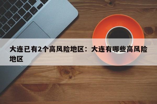 大连已有2个高风险地区:大连有哪些高风险地区