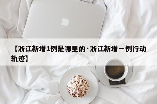 【浙江新增1例是哪里的·浙江新增一例行动轨迹】