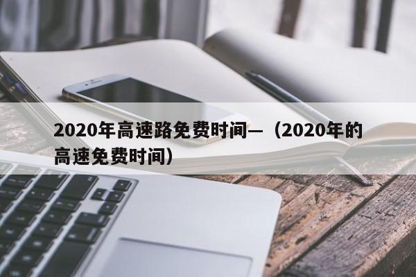 2020年高速路免费时间—(2020年的高速免费时间)