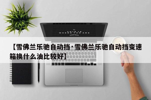 【雪佛兰乐驰自动挡·雪佛兰乐驰自动挡变速箱换什么油比较好】