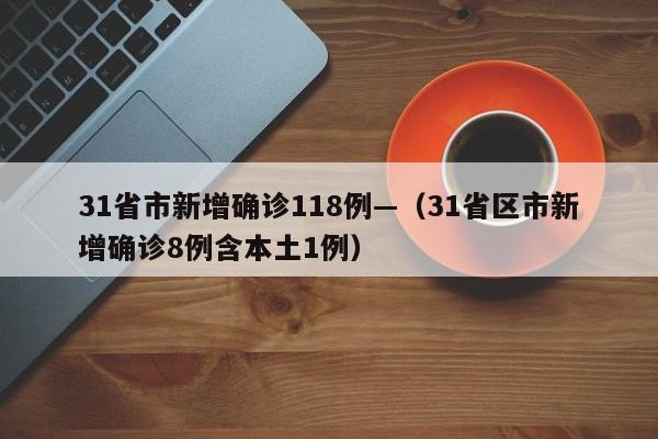 31省市新增确诊118例—(31省区市新增确诊8例含本土1例)
