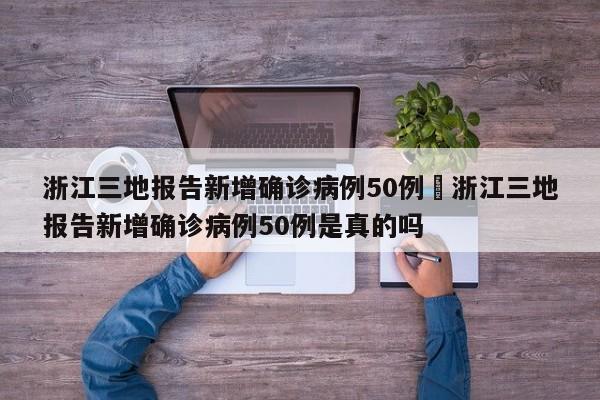 浙江三地报告新增确诊病例50例›浙江三地报告新增确诊病例50例是真的吗