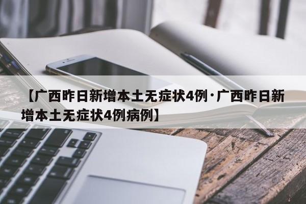 【广西昨日新增本土无症状4例·广西昨日新增本土无症状4例病例】