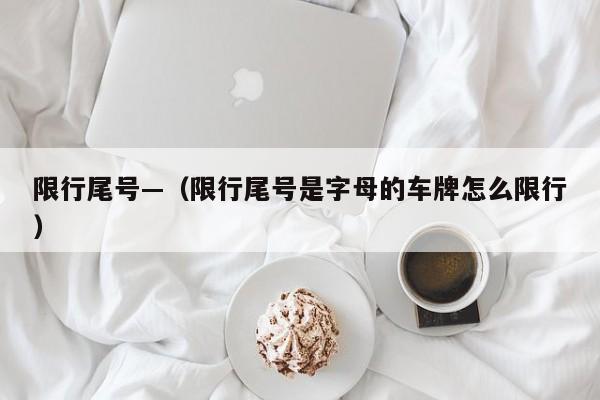 限行尾号—(限行尾号是字母的车牌怎么限行)