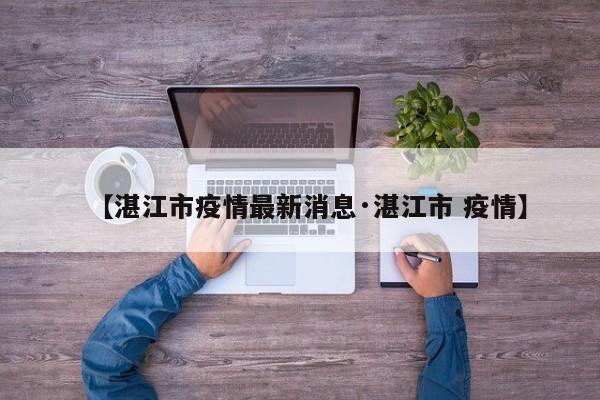 【湛江市疫情最新消息·湛江市 疫情】