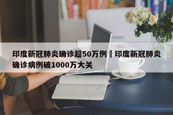 印度新冠肺炎确诊超50万例›印度新冠肺炎确诊病例破1000万大关