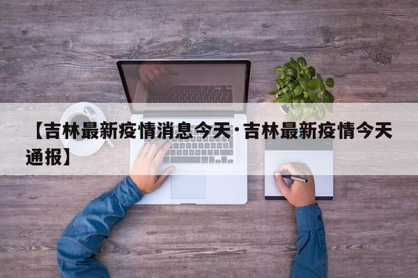 【吉林最新疫情消息今天·吉林最新疫情今天通报】