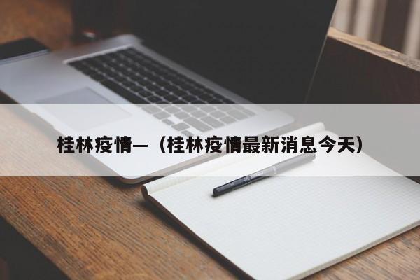桂林疫情—(桂林疫情最新消息今天)