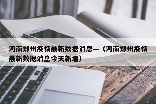 河南郑州疫情最新数据消息—(河南郑州疫情最新数据消息今天新增)