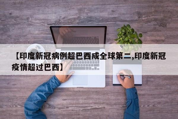 【印度新冠病例超巴西成全球第二,印度新冠疫情超过巴西】
