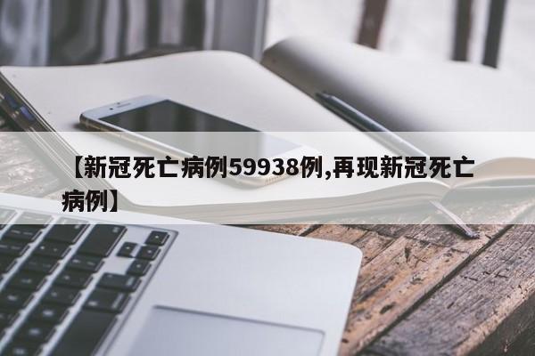 【新冠死亡病例59938例,再现新冠死亡病例】