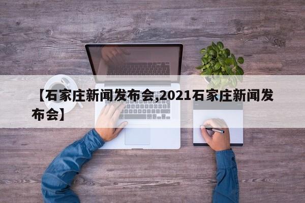 【石家庄新闻发布会,2021石家庄新闻发布会】