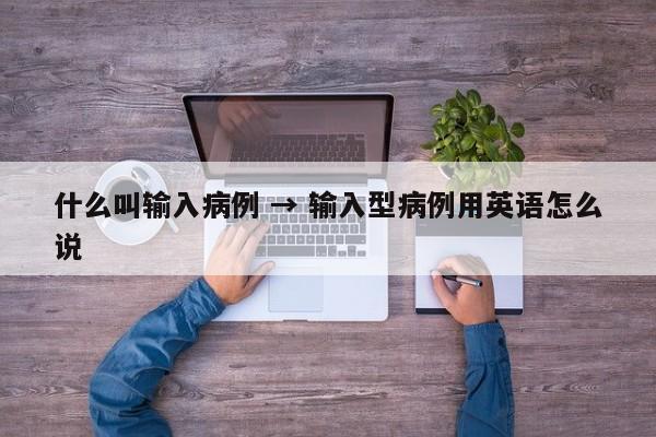 什么叫输入病例 → 输入型病例用英语怎么说