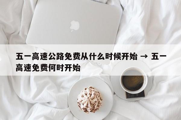 五一高速公路免费从什么时候开始 → 五一高速免费何时开始
