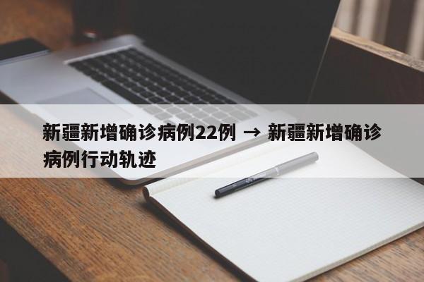 新疆新增确诊病例22例 → 新疆新增确诊病例行动轨迹
