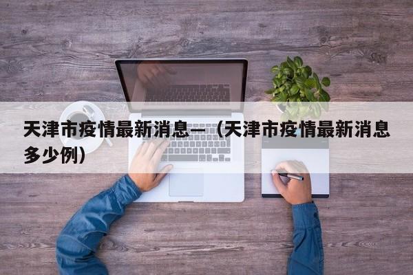 天津市疫情最新消息—(天津市疫情最新消息多少例)